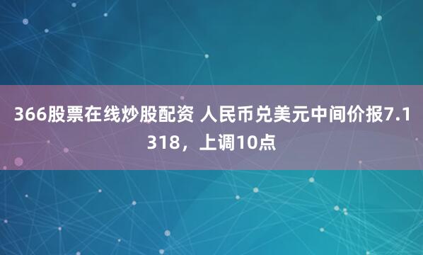 366股票在线炒股配资 人民币兑美元中间价报7.1318，上调10点