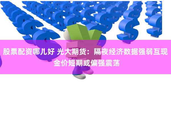 股票配资哪儿好 光大期货：隔夜经济数据强弱互现 金价短期或偏强震荡