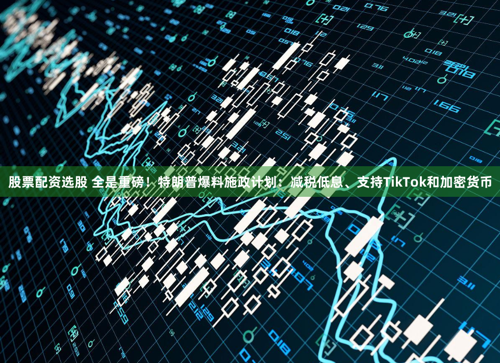 股票配资选股 全是重磅！特朗普爆料施政计划：减税低息、支持TikTok和加密货币