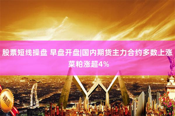 股票短线操盘 早盘开盘|国内期货主力合约多数上涨 菜粕涨超4%