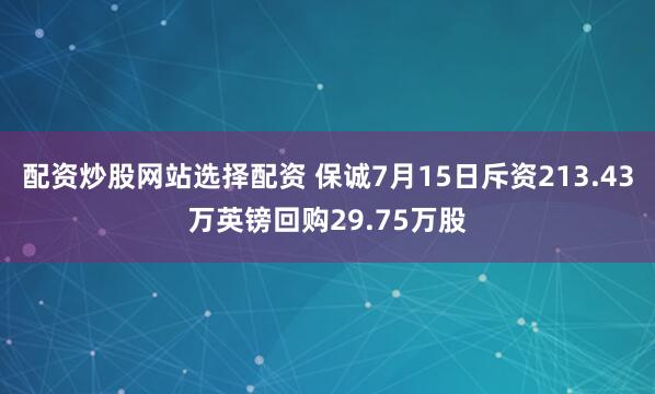 配资炒股网站选择配资 保诚7月15日斥资213.43万英镑回购29.75万股