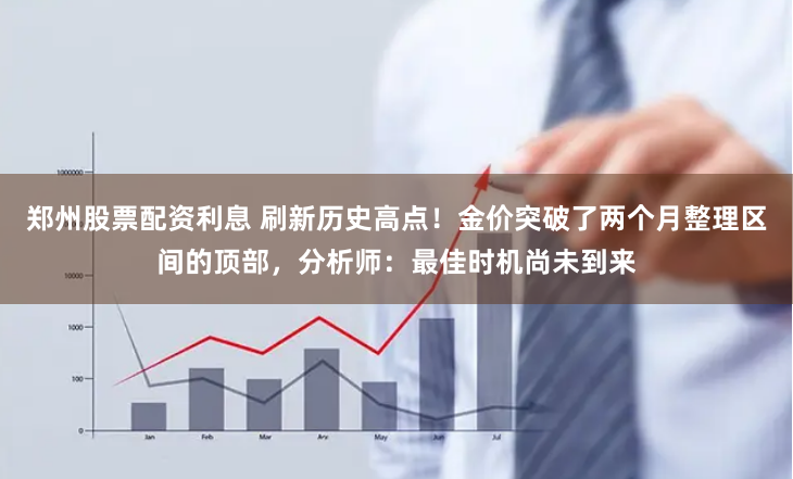 郑州股票配资利息 刷新历史高点！金价突破了两个月整理区间的顶部，分析师：最佳时机尚未到来