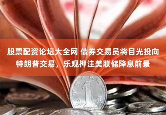 股票配资论坛大全网 债券交易员将目光投向特朗普交易，乐观押注美联储降息前景