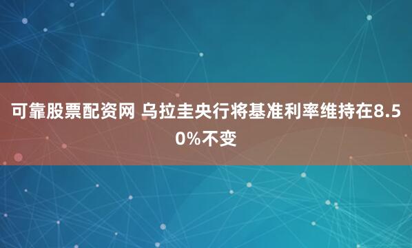 可靠股票配资网 乌拉圭央行将基准利率维持在8.50%不变