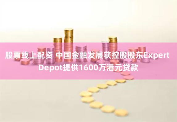 股票线上配资 中国金融发展获控股股东Expert Depot提供1600万港元贷款
