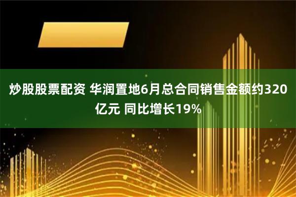 炒股股票配资 华润置地6月总合同销售金额约320亿元 同比增长19%
