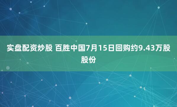 实盘配资炒股 百胜中国7月15日回购约9.43万股股份