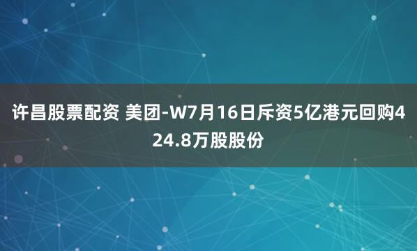 许昌股票配资 美团-W7月16日斥资5亿港元回购424.8万股股份