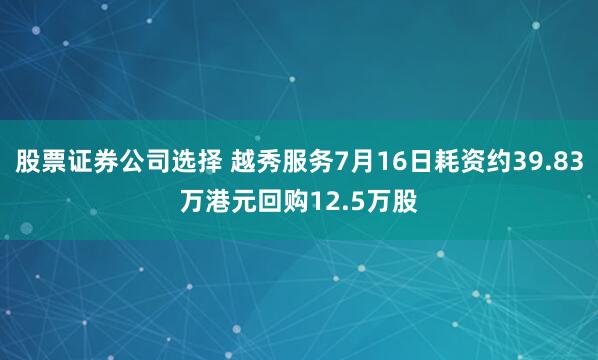 股票证券公司选择 越秀服务7月16日耗资约39.83万港元回购12.5万股