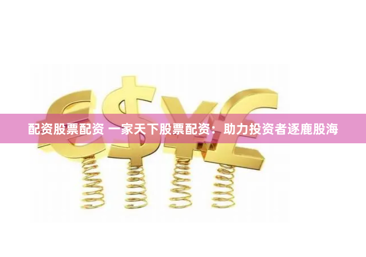 配资股票配资 一家天下股票配资：助力投资者逐鹿股海