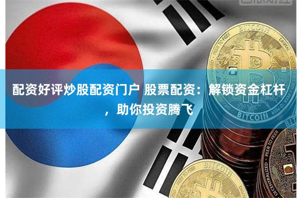 配资好评炒股配资门户 股票配资：解锁资金杠杆，助你投资腾飞