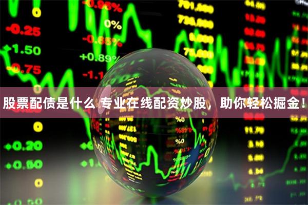 股票配债是什么 专业在线配资炒股，助你轻松掘金！