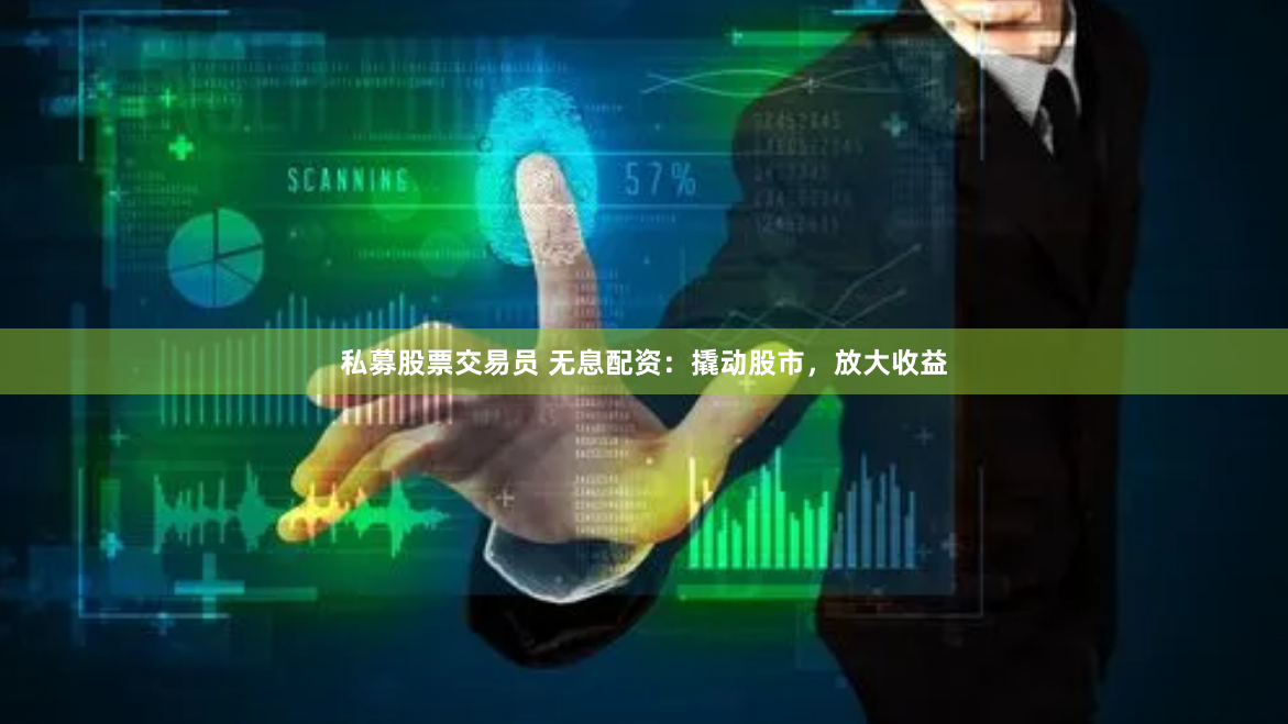 私募股票交易员 无息配资：撬动股市，放大收益