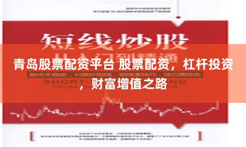 青岛股票配资平台 股票配资，杠杆投资，财富增值之路