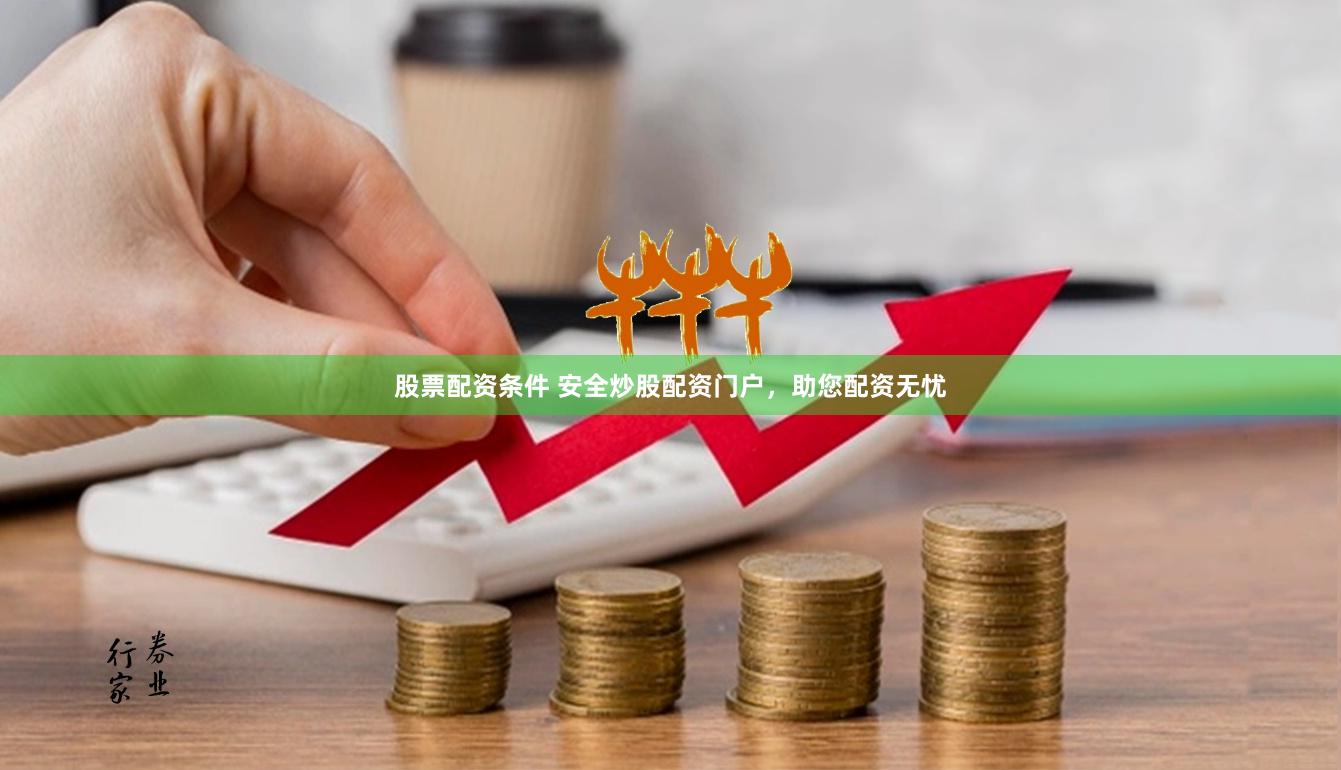股票配资条件 安全炒股配资门户，助您配资无忧
