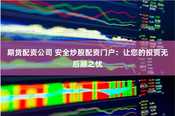 期货配资公司 安全炒股配资门户：让您的投资无后顾之忧