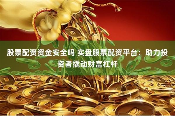 股票配资资金安全吗 实盘股票配资平台：助力投资者撬动财富杠杆