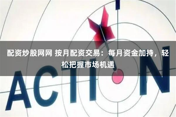 配资炒股网网 按月配资交易：每月资金加持，轻松把握市场机遇