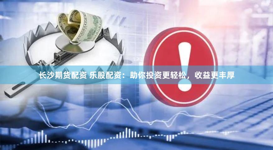 长沙期货配资 乐股配资：助你投资更轻松，收益更丰厚