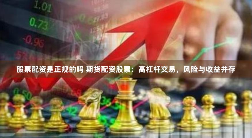 股票配资是正规的吗 期货配资股票：高杠杆交易，风险与收益并存