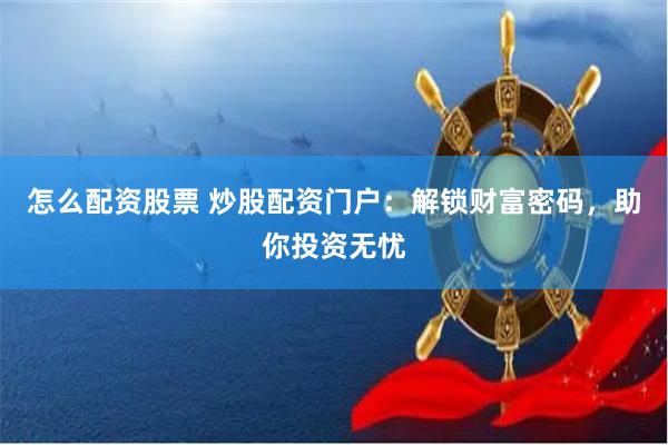怎么配资股票 炒股配资门户：解锁财富密码，助你投资无忧