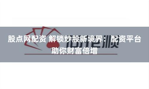 股点网配资 解锁炒股新境界：配资平台助你财富倍增