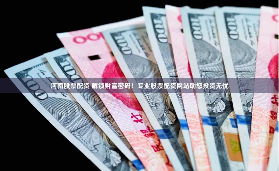 河南股票配资 解锁财富密码！专业股票配资网站助您投资无忧