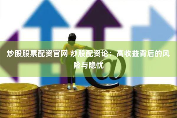 炒股股票配资官网 炒股配资论：高收益背后的风险与隐忧