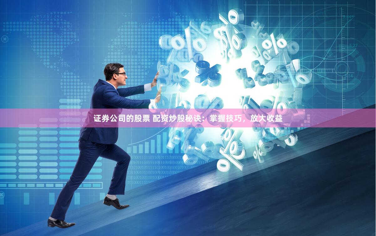 证券公司的股票 配资炒股秘诀：掌握技巧，放大收益