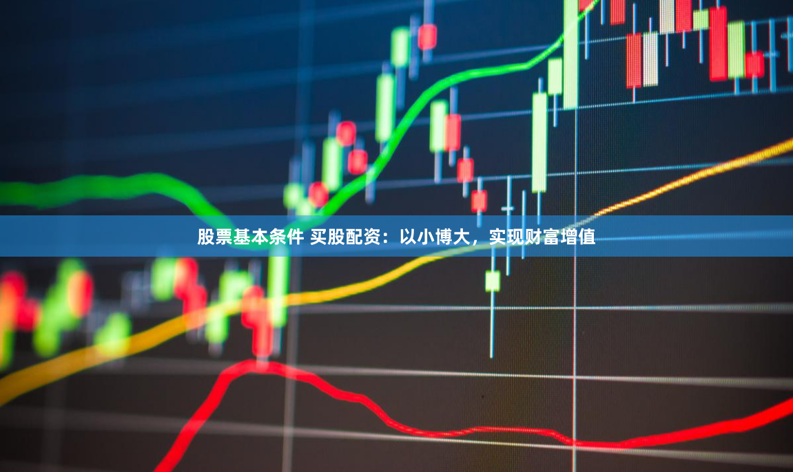 股票基本条件 买股配资：以小博大，实现财富增值