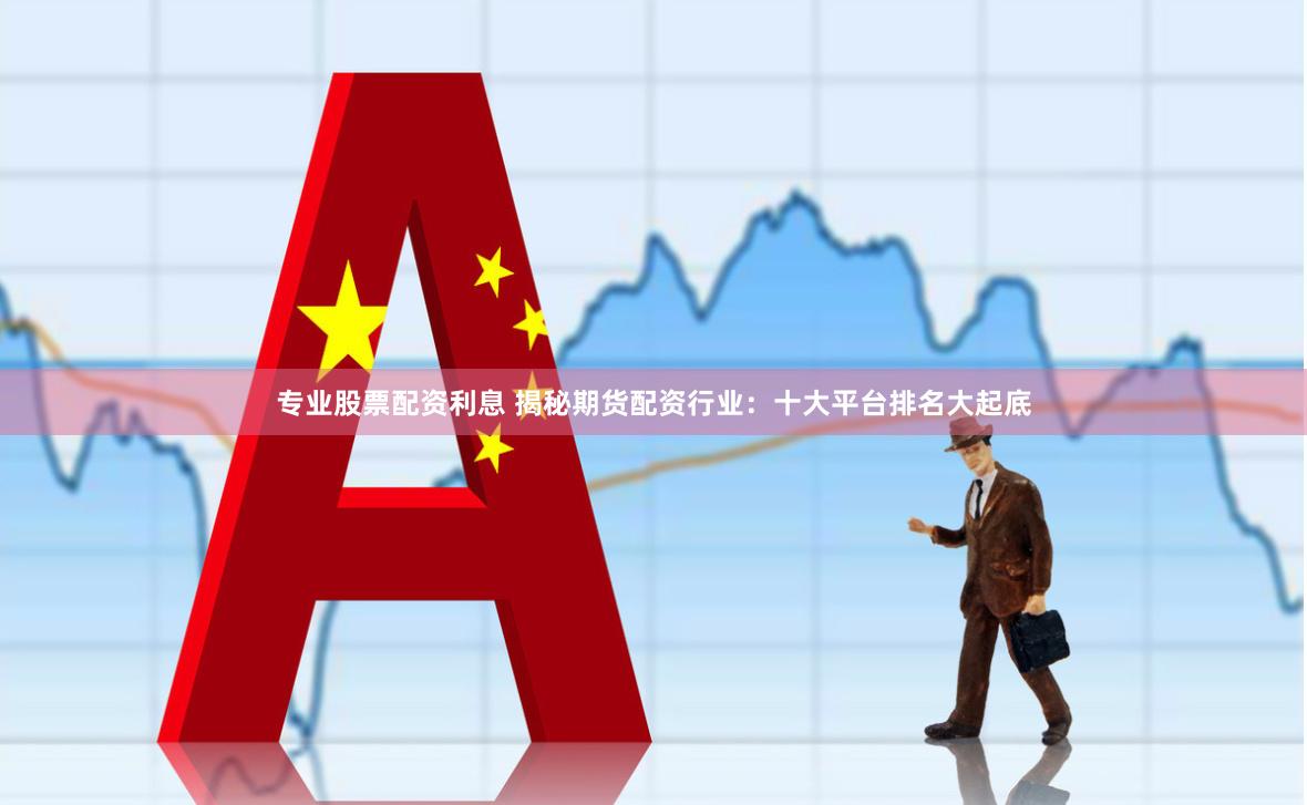 专业股票配资利息 揭秘期货配资行业：十大平台排名大起底