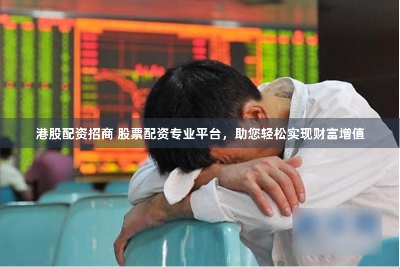 港股配资招商 股票配资专业平台，助您轻松实现财富增值