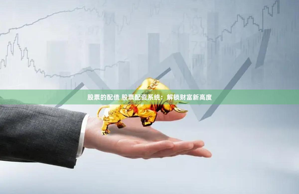 股票的配债 股票配资系统：解锁财富新高度