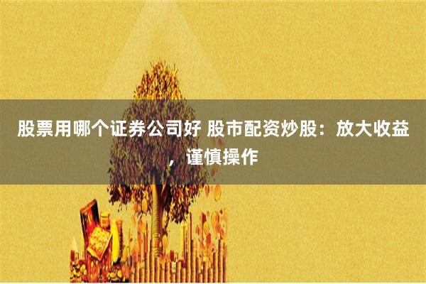 股票用哪个证券公司好 股市配资炒股:放大收益,谨慎操作