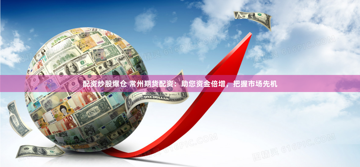 配资炒股爆仓 常州期货配资：助您资金倍增，把握市场先机