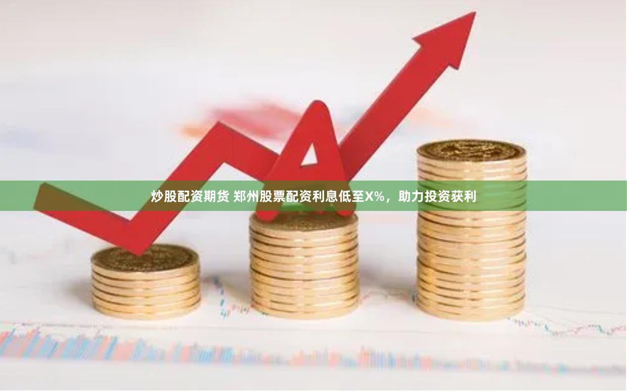 炒股配资期货 郑州股票配资利息低至X%，助力投资获利