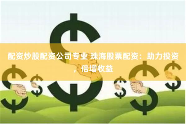 配资炒股配资公司专业 珠海股票配资：助力投资，倍增收益