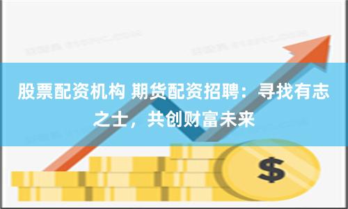 股票配资机构 期货配资招聘：寻找有志之士，共创财富未来