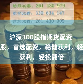 沪深300股指期货配资 配资炒股，首选配资，稳健获利，轻松翻倍