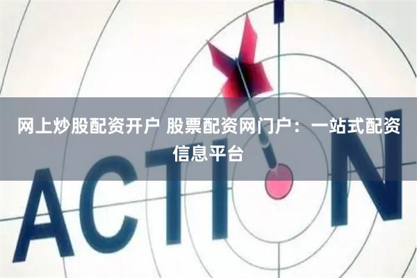 网上炒股配资开户 股票配资网门户：一站式配资信息平台