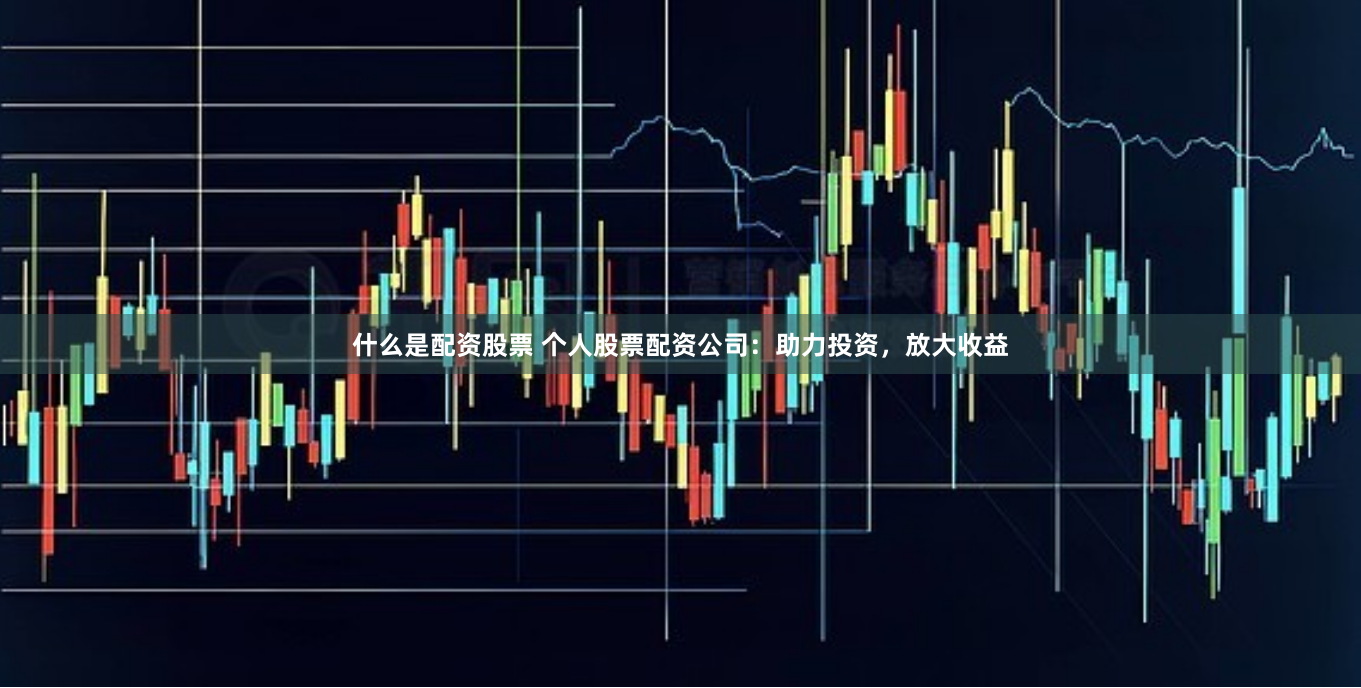 什么是配资股票 个人股票配资公司：助力投资，放大收益