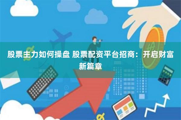 股票主力如何操盘 股票配资平台招商：开启财富新篇章