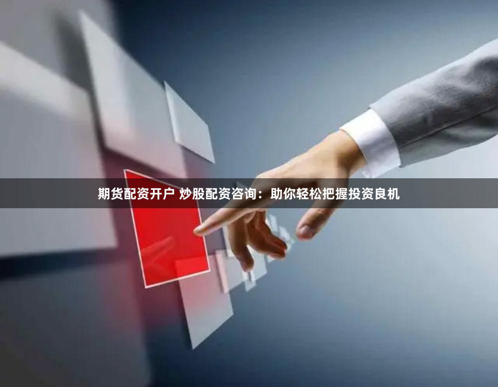 期货配资开户 炒股配资咨询：助你轻松把握投资良机