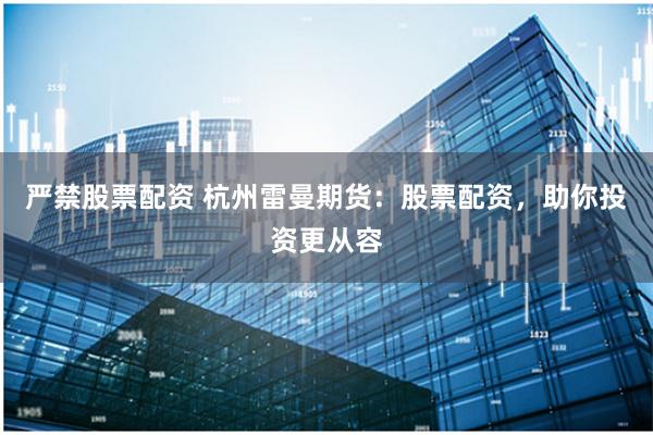 严禁股票配资 杭州雷曼期货：股票配资，助你投资更从容