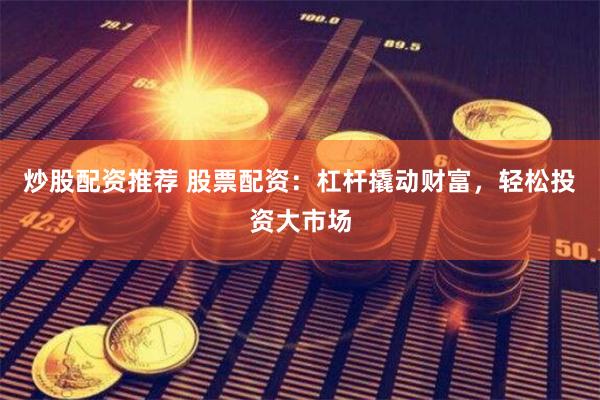炒股配资推荐 股票配资：杠杆撬动财富，轻松投资大市场