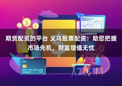 期货配资的平台 义乌股票配资：助您把握市场先机，财富增值无忧