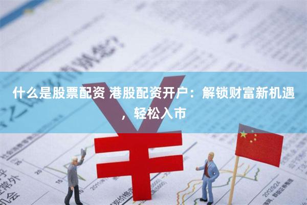 什么是股票配资 港股配资开户：解锁财富新机遇，轻松入市