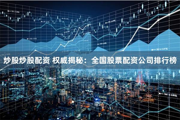 炒股炒股配资 权威揭秘：全国股票配资公司排行榜