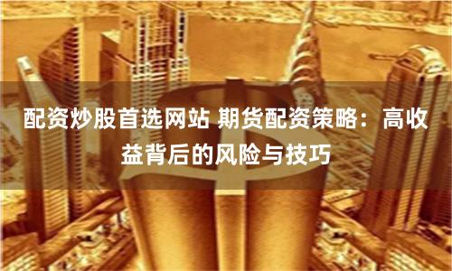 配资炒股首选网站 期货配资策略：高收益背后的风险与技巧