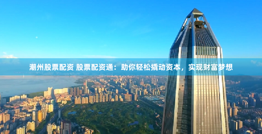 潮州股票配资 股票配资通：助你轻松撬动资本，实现财富梦想